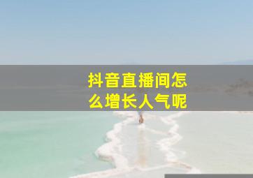 抖音直播间怎么增长人气呢