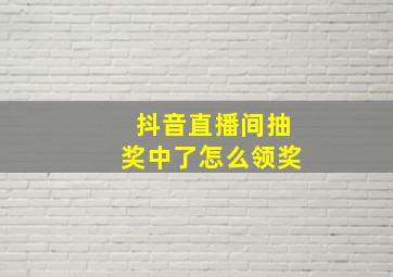 抖音直播间抽奖中了怎么领奖