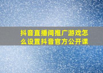 抖音直播间推广游戏怎么设置抖音官方公开课