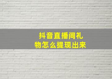 抖音直播间礼物怎么提现出来