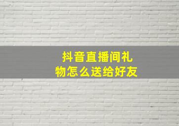 抖音直播间礼物怎么送给好友