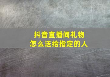 抖音直播间礼物怎么送给指定的人