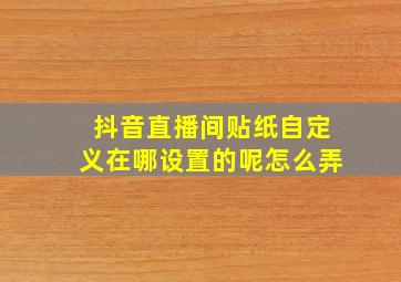 抖音直播间贴纸自定义在哪设置的呢怎么弄