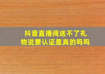 抖音直播间送不了礼物说要认证是真的吗吗