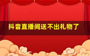 抖音直播间送不出礼物了