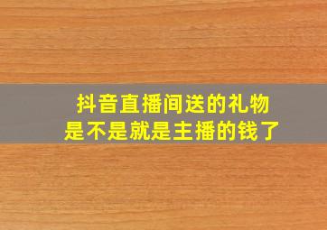 抖音直播间送的礼物是不是就是主播的钱了