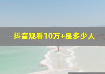 抖音观看10万+是多少人