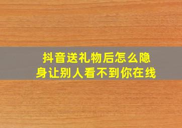 抖音送礼物后怎么隐身让别人看不到你在线