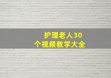 护理老人30个视频教学大全