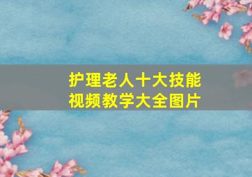 护理老人十大技能视频教学大全图片