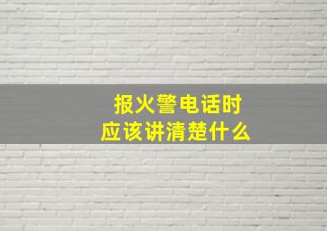 报火警电话时应该讲清楚什么