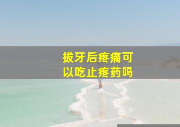 拔牙后疼痛可以吃止疼药吗