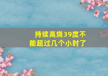 持续高烧39度不能超过几个小时了