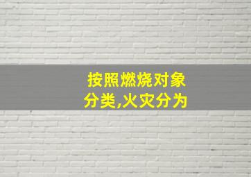 按照燃烧对象分类,火灾分为