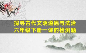 探寻古代文明道德与法治六年级下册一课的检测题