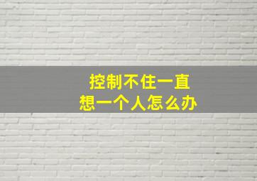 控制不住一直想一个人怎么办