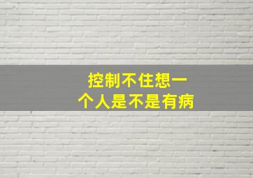 控制不住想一个人是不是有病