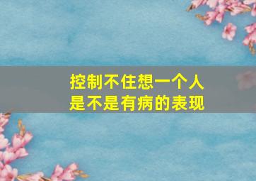 控制不住想一个人是不是有病的表现