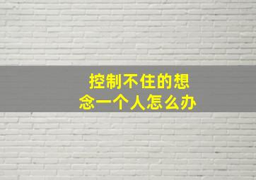 控制不住的想念一个人怎么办