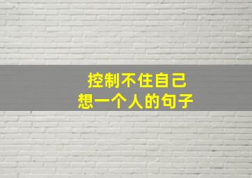 控制不住自己想一个人的句子