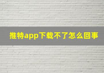 推特app下载不了怎么回事