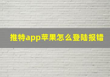 推特app苹果怎么登陆报错