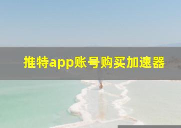 推特app账号购买加速器