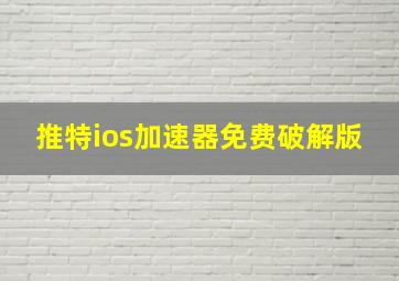 推特ios加速器免费破解版