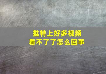 推特上好多视频看不了了怎么回事