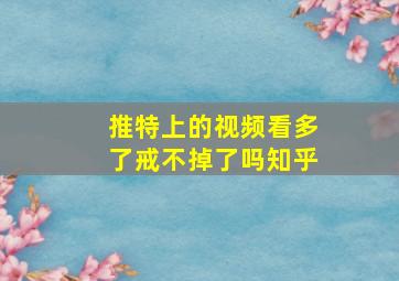 推特上的视频看多了戒不掉了吗知乎