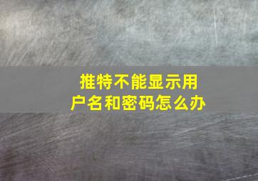 推特不能显示用户名和密码怎么办