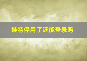 推特停用了还能登录吗