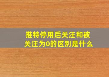 推特停用后关注和被关注为0的区别是什么