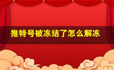 推特号被冻结了怎么解冻