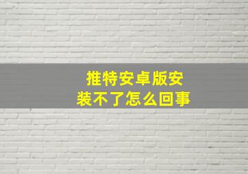 推特安卓版安装不了怎么回事