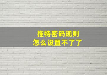 推特密码规则怎么设置不了了