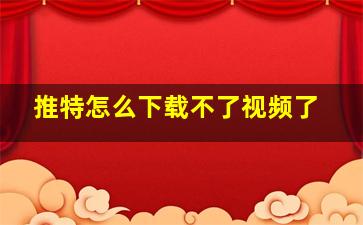 推特怎么下载不了视频了