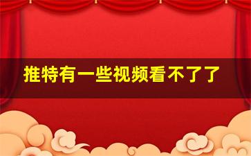 推特有一些视频看不了了