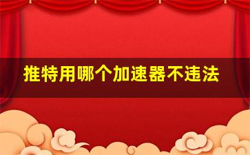 推特用哪个加速器不违法