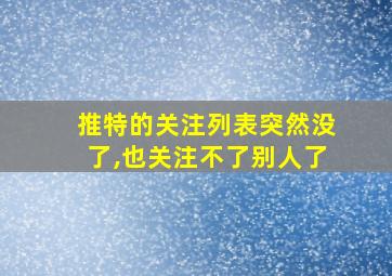 推特的关注列表突然没了,也关注不了别人了