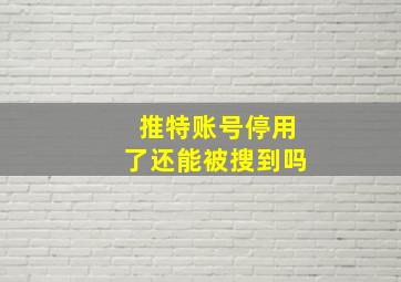 推特账号停用了还能被搜到吗