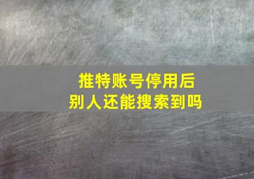 推特账号停用后别人还能搜索到吗