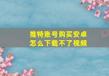 推特账号购买安卓怎么下载不了视频