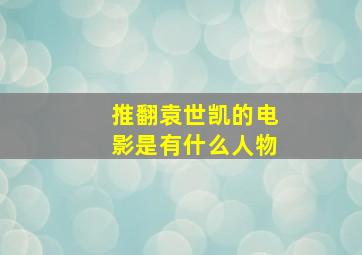 推翻袁世凯的电影是有什么人物