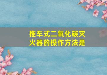 推车式二氧化碳灭火器的操作方法是