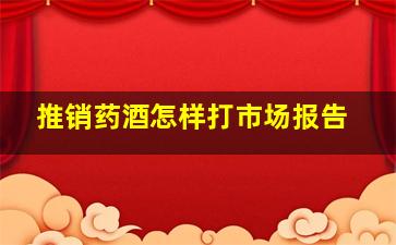 推销药酒怎样打市场报告