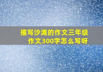 描写沙滩的作文三年级作文300字怎么写呀