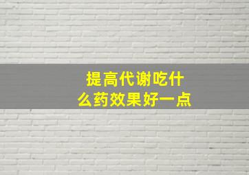 提高代谢吃什么药效果好一点