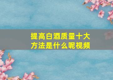 提高白酒质量十大方法是什么呢视频