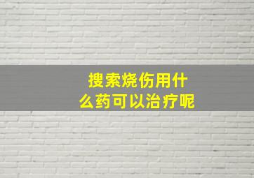 搜索烧伤用什么药可以治疗呢